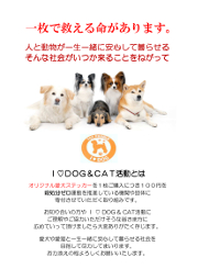 Ｉ ♡ DOG & CAT活動とは、オリジナル愛犬ステッカーを１枚ご購入につき１００円を殺処分ゼロ運動を推進している機関や団体に寄付させていただく取り組みです。愛犬や愛猫と一生一緒に安心して暮らせる社会を目指して尽力してまいります。